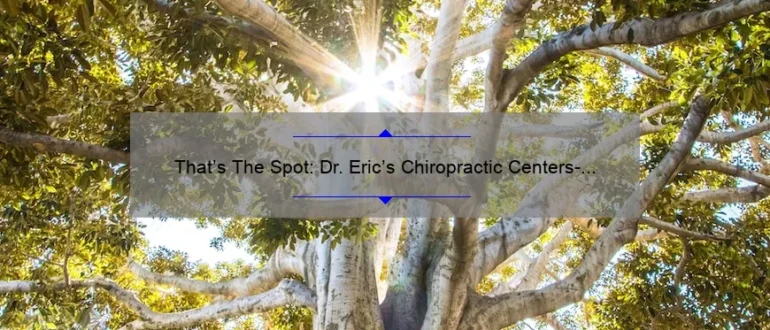 That’s The Spot: Dr. Eric’s Chiropractic Centers- Unlocking a Pain-Free Life