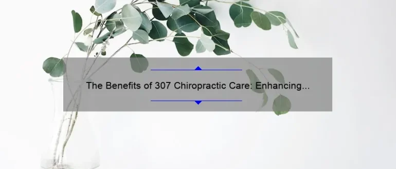 The Benefits of 307 Chiropractic Care: Enhancing Wellness and Relieving Pain